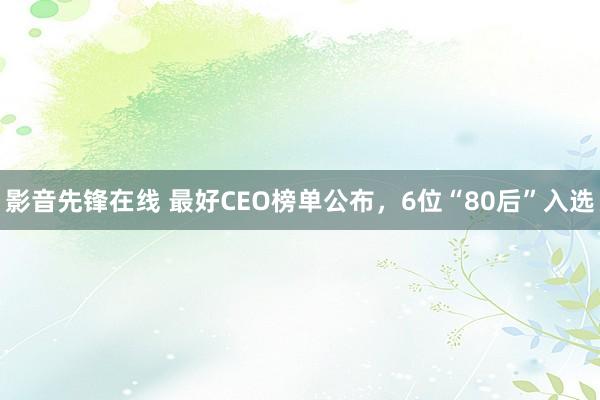 影音先锋在线 最好CEO榜单公布，6位“80后”入选