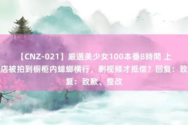 【CNZ-021】厳選美少女100本番8時間 上海一面包店被拍到橱柜内蟑螂横行，删视频才抵偿？回复：致歉、整改