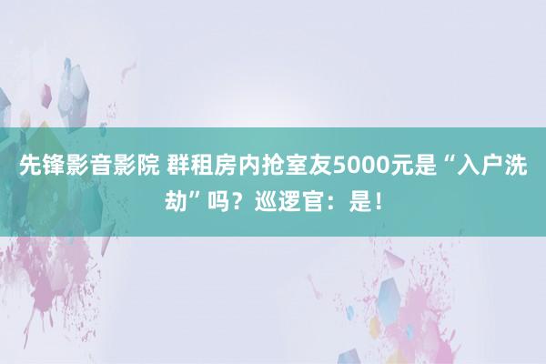 先锋影音影院 群租房内抢室友5000元是“入户洗劫”吗？巡逻官：是！