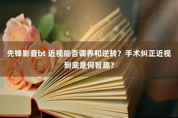 先锋影音bt 近视能否调养和逆转？手术纠正近视到底是何旨趣？