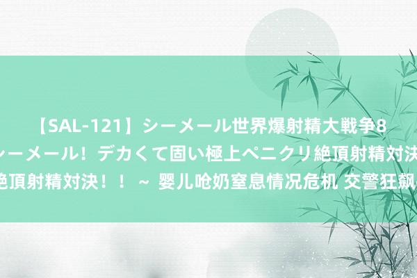 【SAL-121】シーメール世界爆射精大戦争8時間 ～国内＆金髪S級シーメール！デカくて固い極上ペニクリ絶頂射精対決！！～ 婴儿呛奶窒息情况危机 交警狂飙护送3分钟抵达