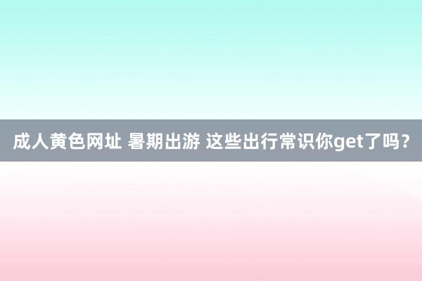 成人黄色网址 暑期出游 这些出行常识你get了吗？