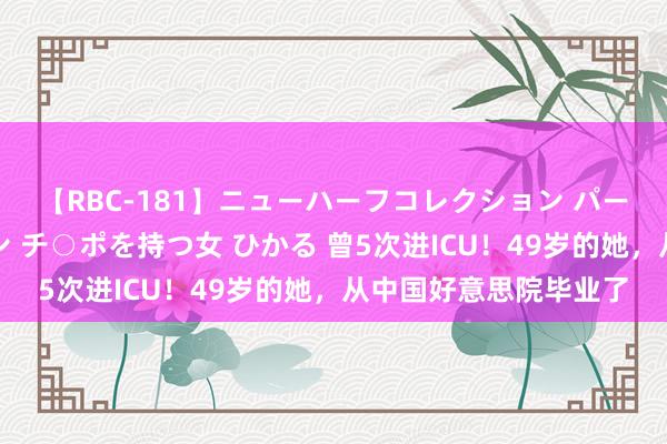 【RBC-181】ニューハーフコレクション パーフェクトエロマシーン チ○ポを持つ女 ひかる 曾5次进ICU！49岁的她，从中国好意思院毕业了