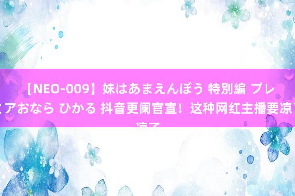 【NEO-009】妹はあまえんぼう 特別編 プレミアおなら ひかる 抖音更阑官宣！这种网红主播要凉了