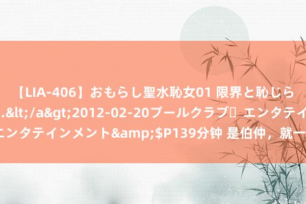 【LIA-406】おもらし聖水恥女01 限界と恥じらいの葛藤の狭間で…</a>2012-02-20プールクラブ・エンタテインメント&$P139分钟 是伯仲，就一王人收到登第见告书！