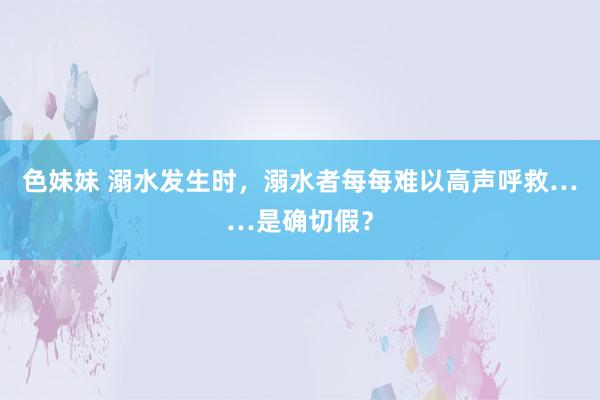 色妹妹 溺水发生时，溺水者每每难以高声呼救……是确切假？