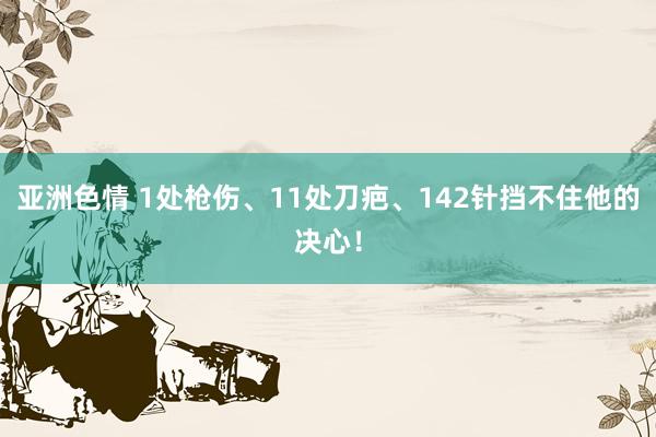 亚洲色情 1处枪伤、11处刀疤、142针挡不住他的决心！