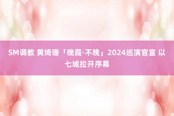 SM调教 黄绮珊「晚霞·不晚」2024巡演官宣 以七城拉开序幕