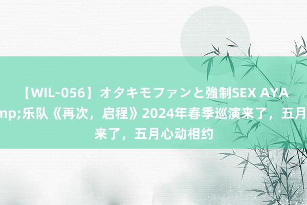 【WIL-056】オタキモファンと強制SEX AYA 邵阳&乐队《再次，启程》2024年春季巡演来了，五月心动相约