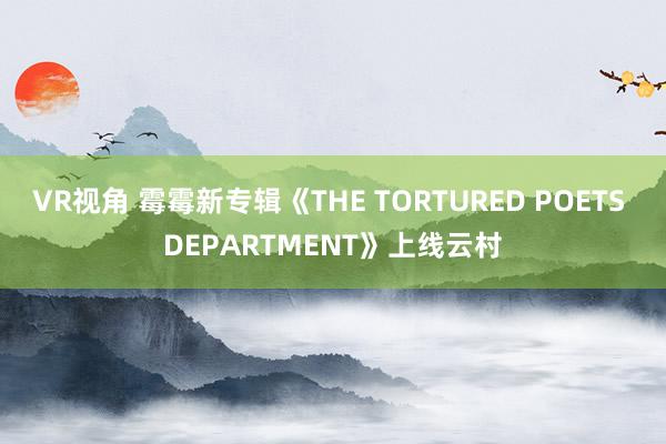 VR视角 霉霉新专辑《THE TORTURED POETS DEPARTMENT》上线云村