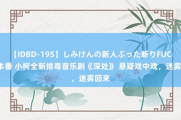 【IDBD-195】しみけんの新人ぶった斬りFUCK 6本番 小柯全新排毒音乐剧《深处》 悬疑戏中戏，迷雾回来