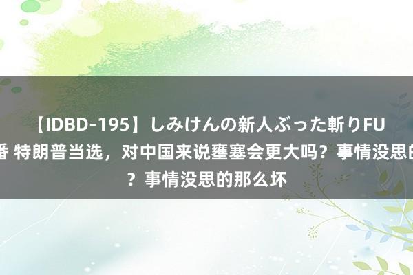 【IDBD-195】しみけんの新人ぶった斬りFUCK 6本番 特朗普当选，对中国来说壅塞会更大吗？事情没思的那么坏