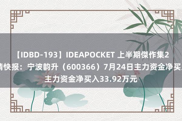 【IDBD-193】IDEAPOCKET 上半期傑作集2009 股票行情快报：宁波韵升（600366）7月24日主力资金净买入33.92万元