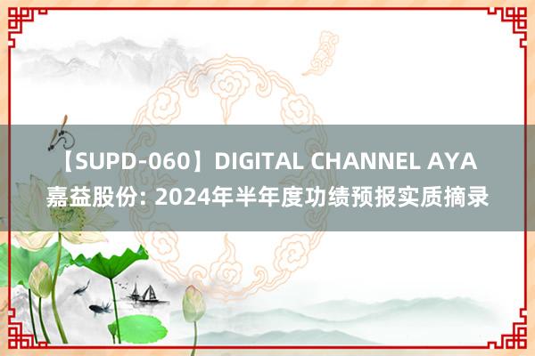 【SUPD-060】DIGITAL CHANNEL AYA 嘉益股份: 2024年半年度功绩预报实质摘录