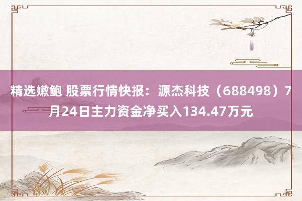 精选嫩鲍 股票行情快报：源杰科技（688498）7月24日主力资金净买入134.47万元