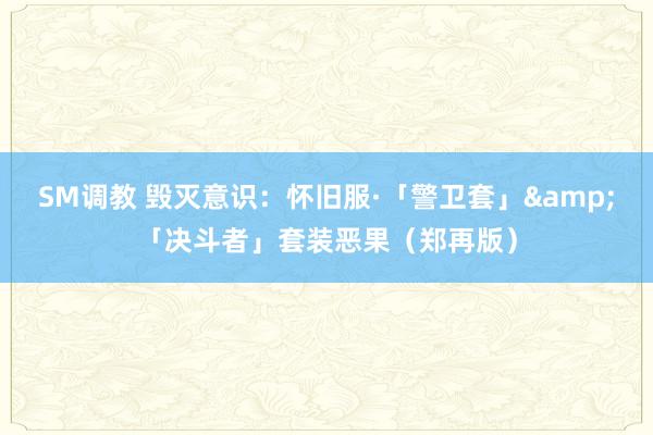 SM调教 毁灭意识：怀旧服·「警卫套」&「决斗者」套装恶果（郑再版）