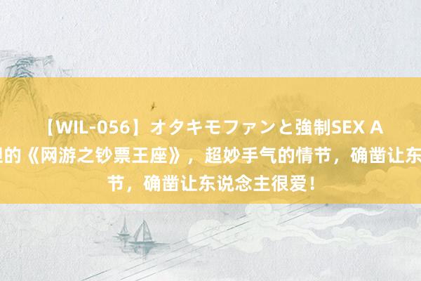 【WIL-056】オタキモファンと強制SEX AYA 不忍放胆的《网游之钞票王座》，超妙手气的情节，确凿让东说念主很爱！