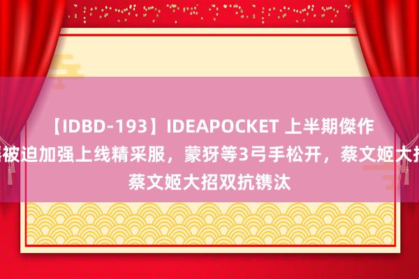 【IDBD-193】IDEAPOCKET 上半期傑作集2009 瑶被迫加强上线精采服，蒙犽等3弓手松开，蔡文姬大招双抗镌汰