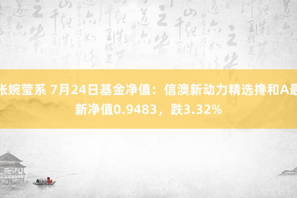 张婉莹系 7月24日基金净值：信澳新动力精选搀和A最新净值0.9483，跌3.32%