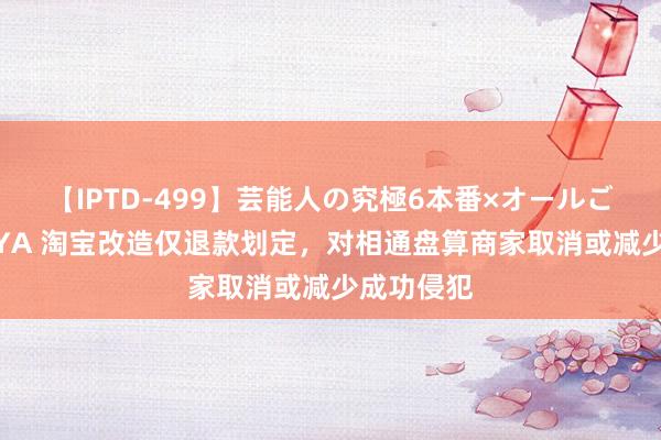 【IPTD-499】芸能人の究極6本番×オールごっくん AYA 淘宝改造仅退款划定，对相通盘算商家取消或减少成功侵犯