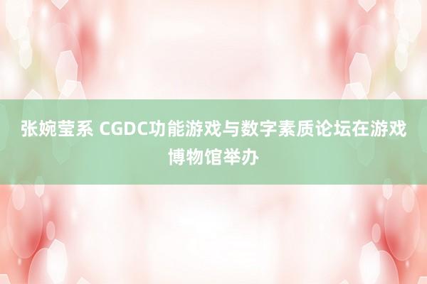 张婉莹系 CGDC功能游戏与数字素质论坛在游戏博物馆举办