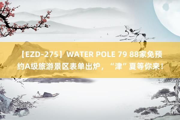 【EZD-275】WATER POLE 79 88家免预约A级旅游景区表单出炉，“津”夏等你来！