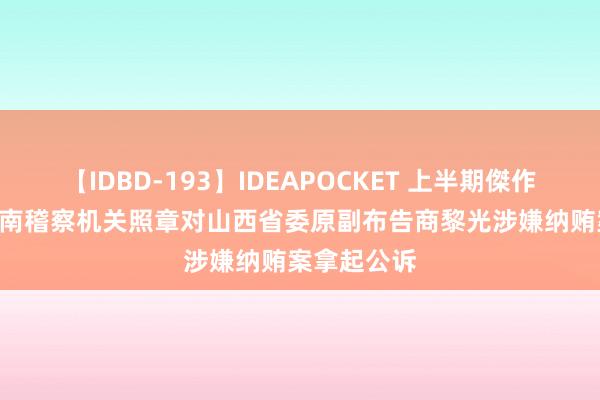 【IDBD-193】IDEAPOCKET 上半期傑作集2009 河南稽察机关照章对山西省委原副布告商黎光涉嫌纳贿案拿起公诉