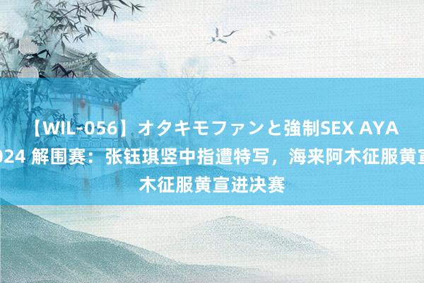 【WIL-056】オタキモファンと強制SEX AYA 歌手 2024 解围赛：张钰琪竖中指遭特写，海来阿木征服黄宣进决赛