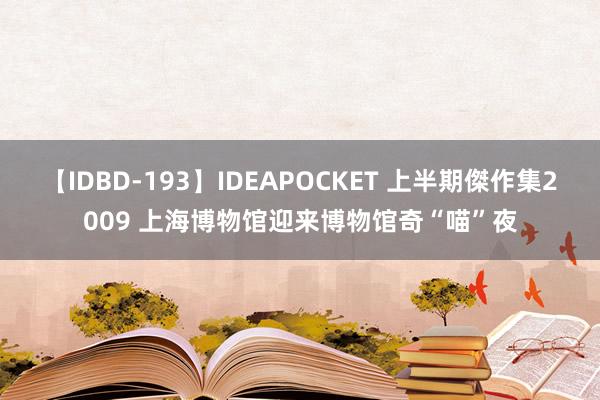 【IDBD-193】IDEAPOCKET 上半期傑作集2009 上海博物馆迎来博物馆奇“喵”夜