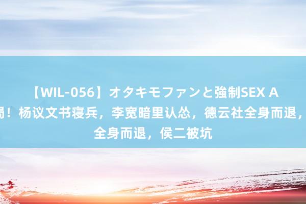 【WIL-056】オタキモファンと強制SEX AYA 大结局！杨议文书寝兵，李宽暗里认怂，德云社全身而退，侯二被坑