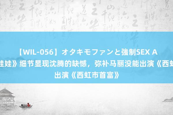 【WIL-056】オタキモファンと強制SEX AYA 《抓娃娃》细节显现沈腾的缺憾，弥补马丽没能出演《西虹市首富》