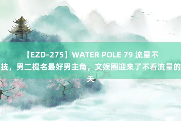 【EZD-275】WATER POLE 79 流量不敌演技，男二提名最好男主角，文娱圈迎来了不看流量的春天