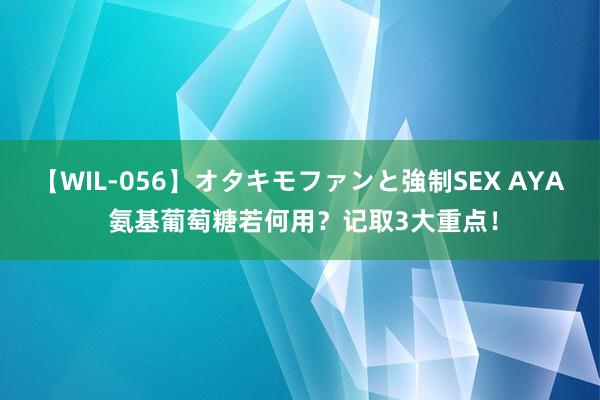 【WIL-056】オタキモファンと強制SEX AYA 氨基葡萄糖若何用？记取3大重点！