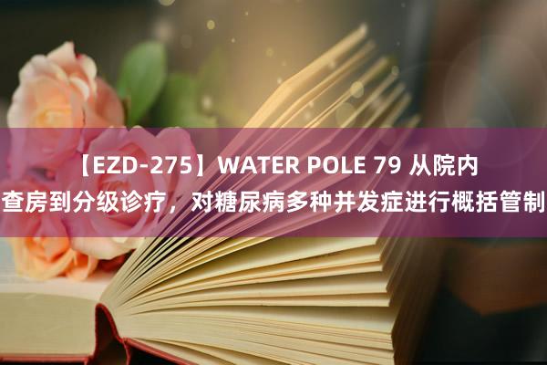 【EZD-275】WATER POLE 79 从院内查房到分级诊疗，对糖尿病多种并发症进行概括管制