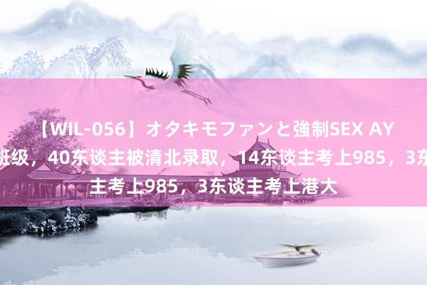 【WIL-056】オタキモファンと強制SEX AYA 四川一高中班级，40东谈主被清北录取，14东谈主考上985，3东谈主考上港大