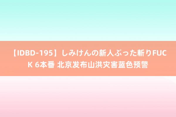 【IDBD-195】しみけんの新人ぶった斬りFUCK 6本番 北京发布山洪灾害蓝色预警