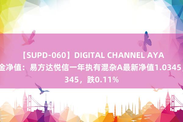 【SUPD-060】DIGITAL CHANNEL AYA 8月2日基金净值：易方达悦信一年执有混杂A最新净值1.0345，跌0.11%