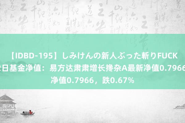 【IDBD-195】しみけんの新人ぶった斬りFUCK 6本番 8月2日基金净值：易方达肃肃增长搀杂A最新净值0.7966，跌0.67%