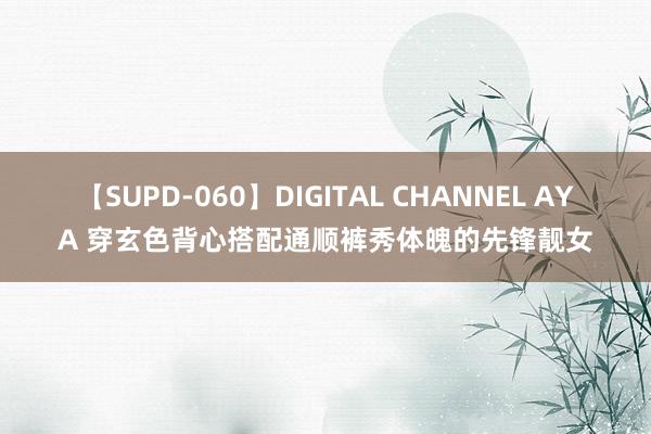 【SUPD-060】DIGITAL CHANNEL AYA 穿玄色背心搭配通顺裤秀体魄的先锋靓女