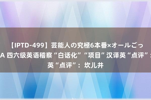 【IPTD-499】芸能人の究極6本番×オールごっくん AYA 四六级英语稽察“白话化”“项目”汉译英“点评”：坎儿井