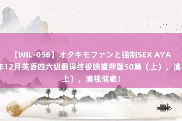 【WIL-056】オタキモファンと強制SEX AYA 2021年12月英语四六级翻译终极瞻望押题50篇（上），漠视储藏！