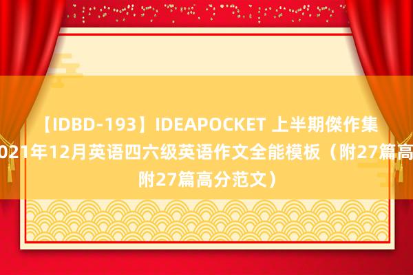 【IDBD-193】IDEAPOCKET 上半期傑作集2009 2021年12月英语四六级英语作文全能模板（附27篇高分范文）