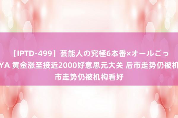 【IPTD-499】芸能人の究極6本番×オールごっくん AYA 黄金涨至接近2000好意思元大关 后市走势仍被机构看好