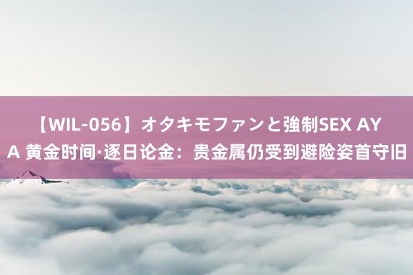 【WIL-056】オタキモファンと強制SEX AYA 黄金时间·逐日论金：贵金属仍受到避险姿首守旧