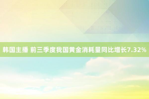 韩国主播 前三季度我国黄金消耗量同比增长7.32%