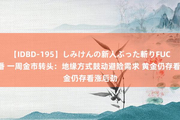 【IDBD-195】しみけんの新人ぶった斬りFUCK 6本番 一周金市转头：地缘方式鼓动避险需求 黄金仍存看涨后劲