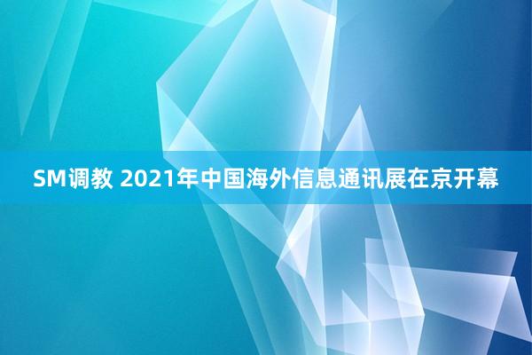 SM调教 2021年中国海外信息通讯展在京开幕