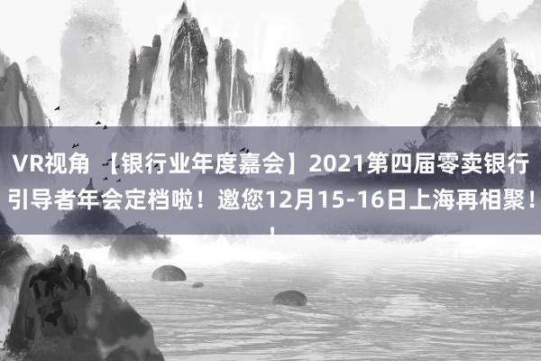 VR视角 【银行业年度嘉会】2021第四届零卖银行引导者年会定档啦！邀您12月15-16日上海再相聚！