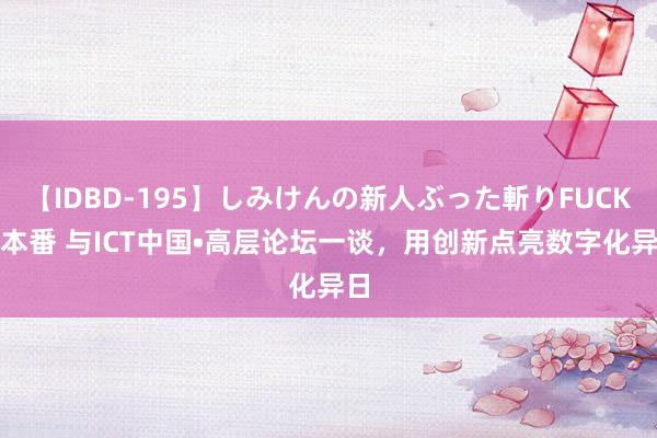 【IDBD-195】しみけんの新人ぶった斬りFUCK 6本番 与ICT中国•高层论坛一谈，用创新点亮数字化异日