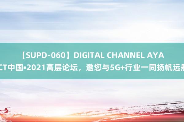 【SUPD-060】DIGITAL CHANNEL AYA ICT中国•2021高层论坛，邀您与5G+行业一同扬帆远航